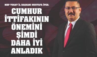 MHP Tokat İl Başkanı Mustafa İpek: Cumhur İttifakının Önemini Şimdi Daha İyi Anlıyoruz