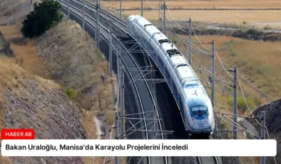 Bakan Uraloğlu, Manisa’da Karayolu Projelerini İnceledi