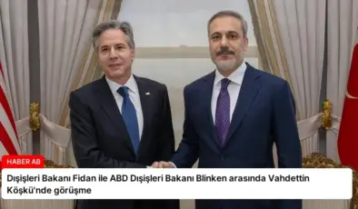 Dışişleri Bakanı Fidan ile ABD Dışişleri Bakanı Blinken arasında Vahdettin Köşkü’nde görüşme