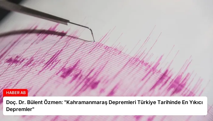 Doç. Dr. Bülent Özmen: “Kahramanmaraş Depremleri Türkiye Tarihinde En Yıkıcı Depremler”