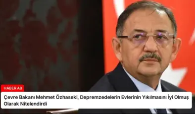 Çevre Bakanı Mehmet Özhaseki, Depremzedelerin Evlerinin Yıkılmasını İyi Olmuş Olarak Nitelendirdi