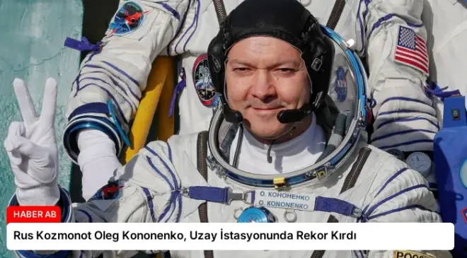 Rus Kozmonot Oleg Kononenko, Uzay İstasyonunda Rekor Kırdı