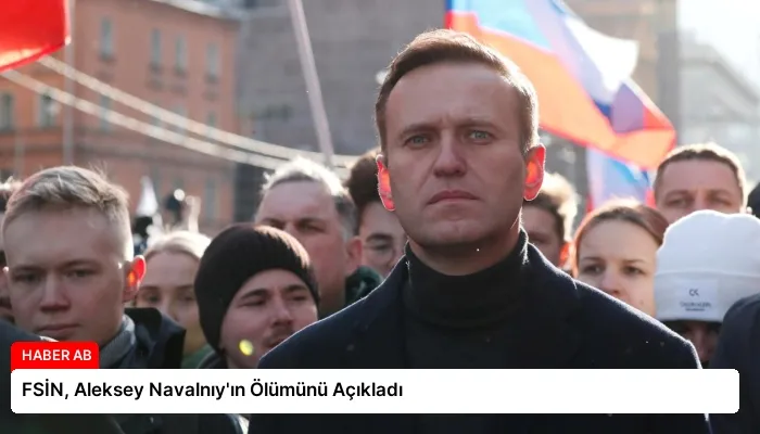FSİN, Aleksey Navalnıy’ın Ölümünü Açıkladı
