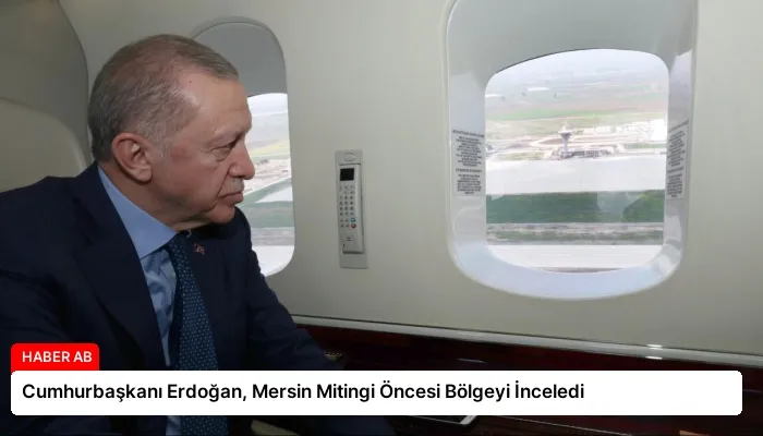 Cumhurbaşkanı Erdoğan, Mersin Mitingi Öncesi Bölgeyi İnceledi