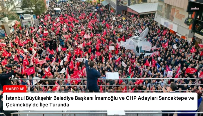 İstanbul Büyükşehir Belediye Başkanı İmamoğlu ve CHP Adayları Sancaktepe ve Çekmeköy’de İlçe Turunda