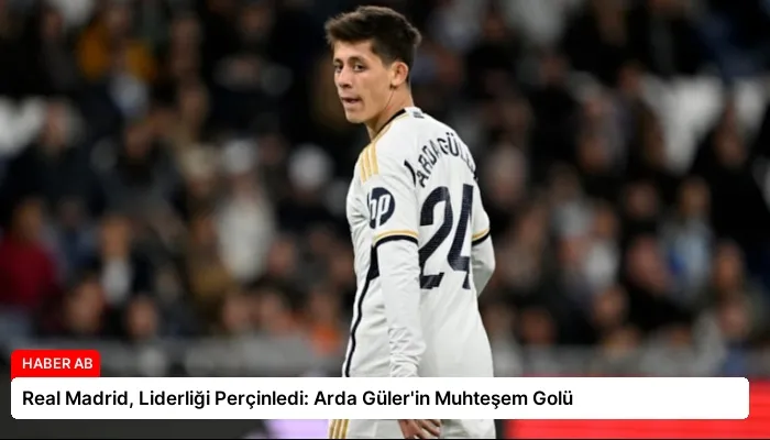 Real Madrid, Liderliği Perçinledi: Arda Güler’in Muhteşem Golü