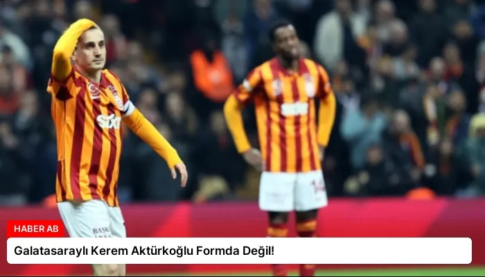 Galatasaraylı Kerem Aktürkoğlu Formda Değil!