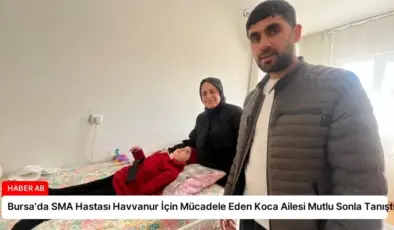 Bursa’da SMA Hastası Havvanur İçin Mücadele Eden Koca Ailesi Mutlu Sonla Tanıştı