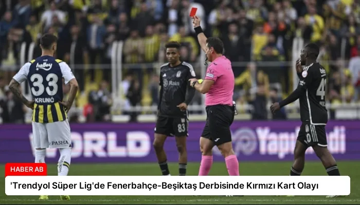 ‘Trendyol Süper Lig’de Fenerbahçe-Beşiktaş Derbisinde Kırmızı Kart Olayı