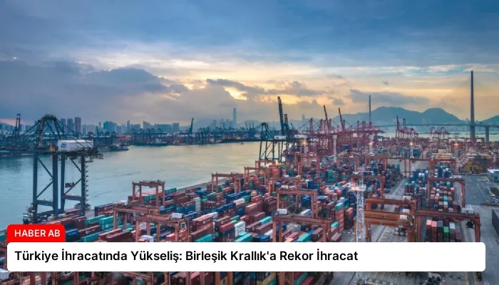 Türkiye İhracatında Yükseliş: Birleşik Krallık’a Rekor İhracat