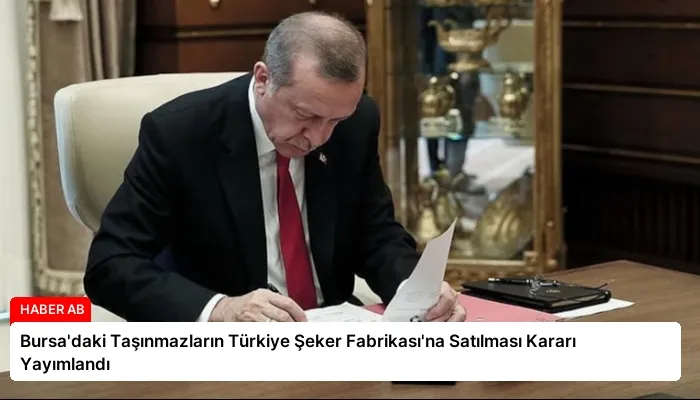 Bursa’daki Taşınmazların Türkiye Şeker Fabrikası’na Satılması Kararı Yayımlandı