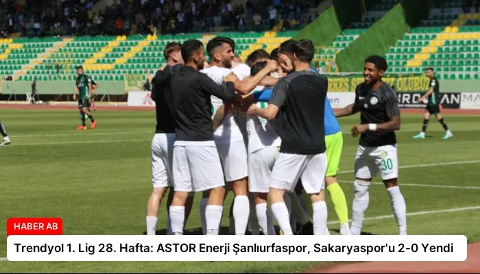 Trendyol 1. Lig 28. Hafta: ASTOR Enerji Şanlıurfaspor, Sakaryaspor’u 2-0 Yendi