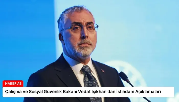 Çalışma ve Sosyal Güvenlik Bakanı Vedat Işıkhan’dan İstihdam Açıklamaları