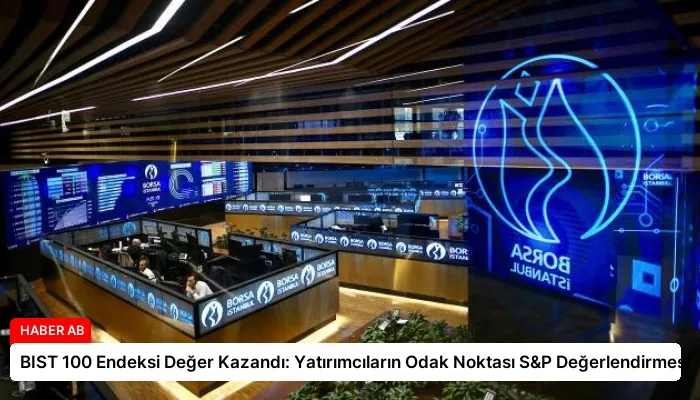 BIST 100 Endeksi Değer Kazandı: Yatırımcıların Odak Noktası S&P Değerlendirmesi
