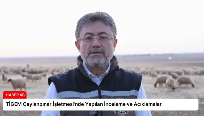 TİGEM Ceylanpınar İşletmesi’nde Yapılan İnceleme ve Açıklamalar