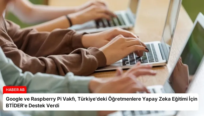 Google ve Raspberry Pi Vakfı, Türkiye’deki Öğretmenlere Yapay Zeka Eğitimi İçin BTİDER’e Destek Verdi