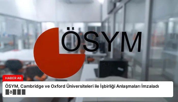 ÖSYM, Cambridge ve Oxford Üniversiteleri ile İşbirliği Anlaşmaları İmzaladı ⏬👇