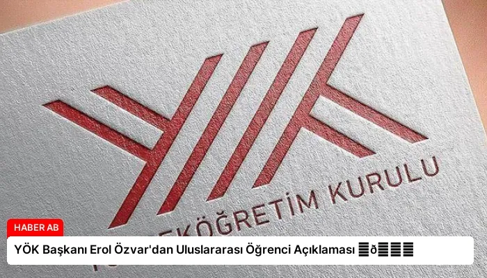 YÖK Başkanı Erol Özvar’dan Uluslararası Öğrenci Açıklaması ⏬👇