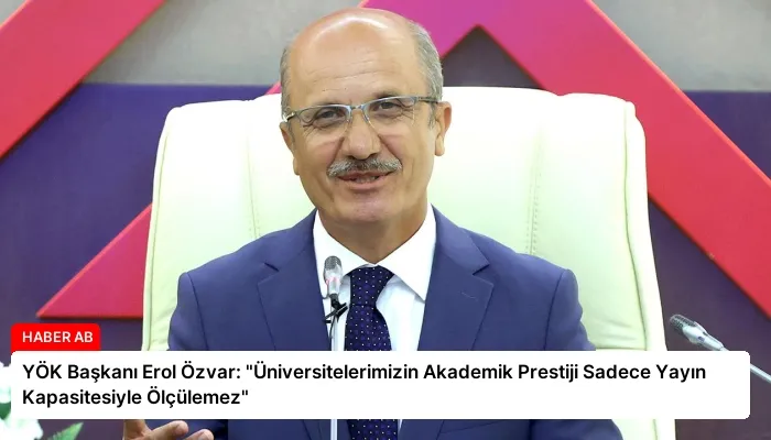 YÖK Başkanı Erol Özvar: “Üniversitelerimizin Akademik Prestiji Sadece Yayın Kapasitesiyle Ölçülemez”