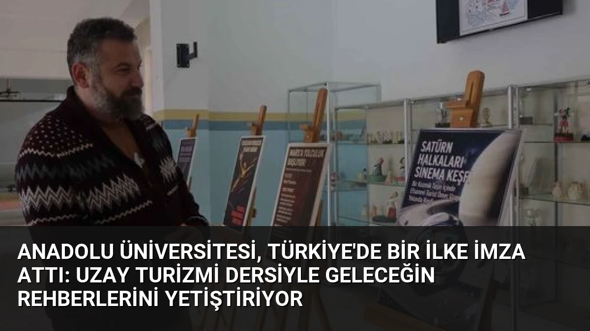 Anadolu Üniversitesi, Türkiye’de Bir İlke İmza Attı: Uzay Turizmi Dersiyle Geleceğin Rehberlerini Yetiştiriyor