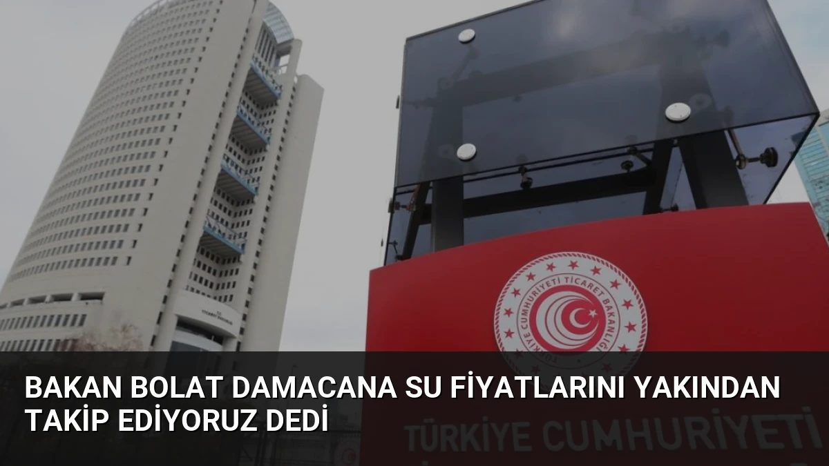 Bakan Bolat Damacana Su Fiyatlarını Yakından Takip Ediyoruz Dedi