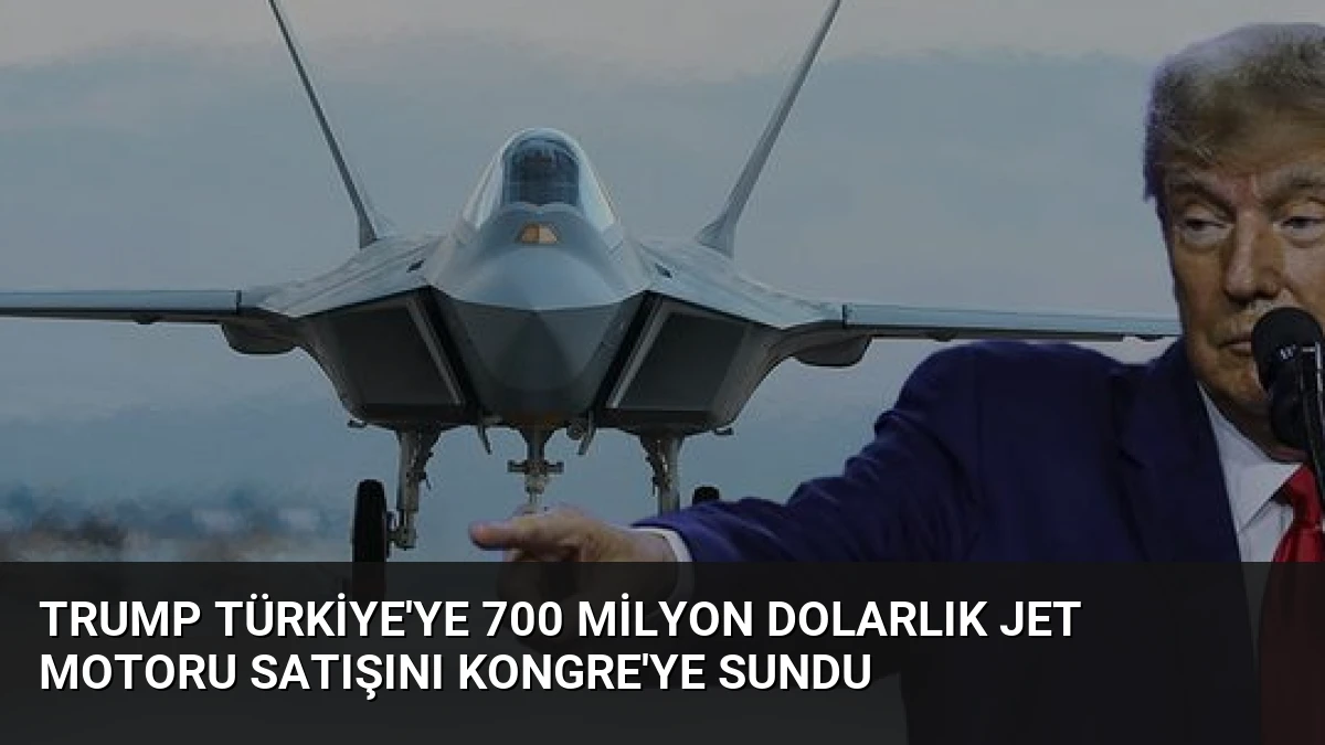 Trump Türkiye’ye 700 Milyon Dolarlık Jet Motoru Satışını Kongre’ye Sundu