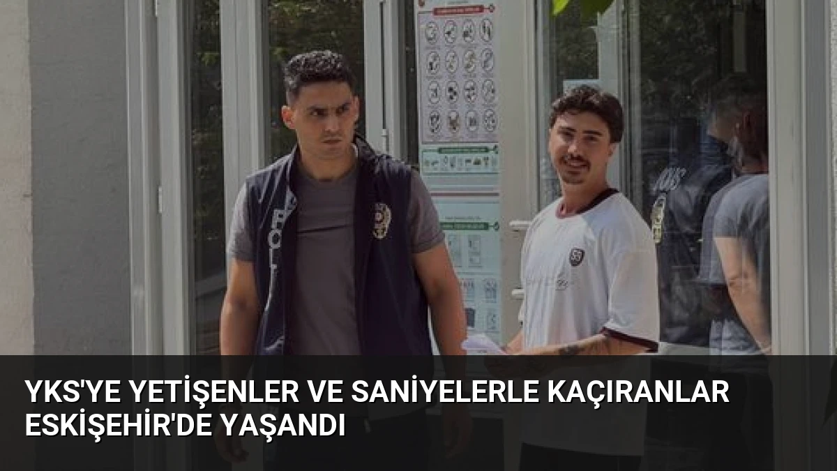 YKS’ye Yetişenler ve Saniyelerle Kaçıranlar Eskişehir’de Yaşandı