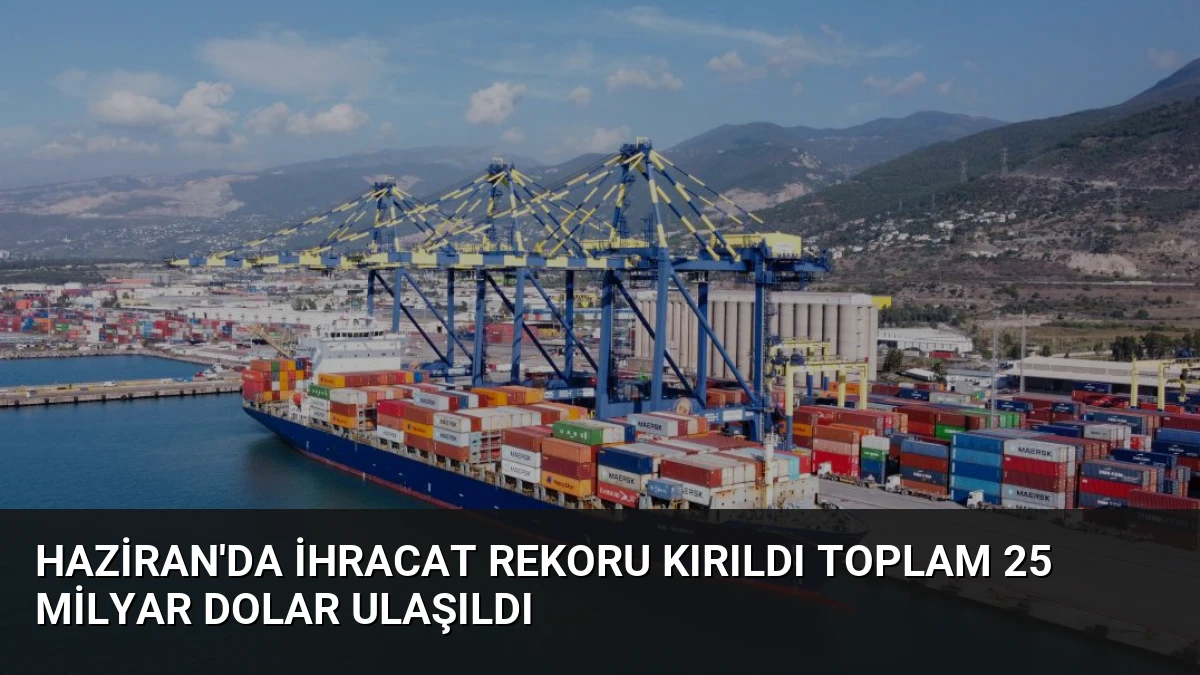 Haziran’da İhracat Rekoru Kırıldı Toplam 25 Milyar Dolar Ulaşıldı