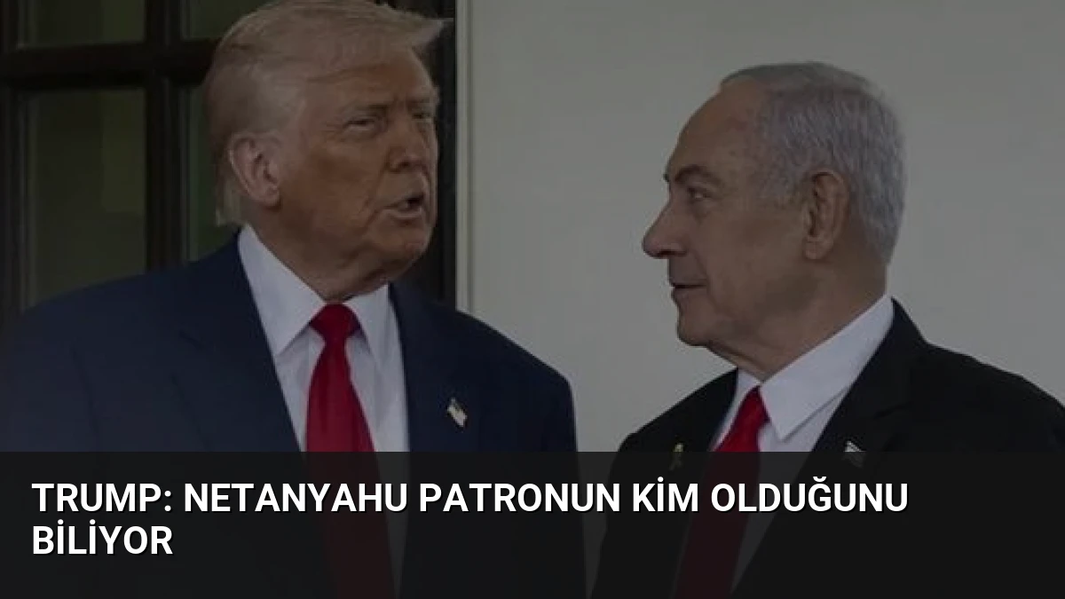 Trump: Netanyahu Patronun Kim Olduğunu Biliyor
