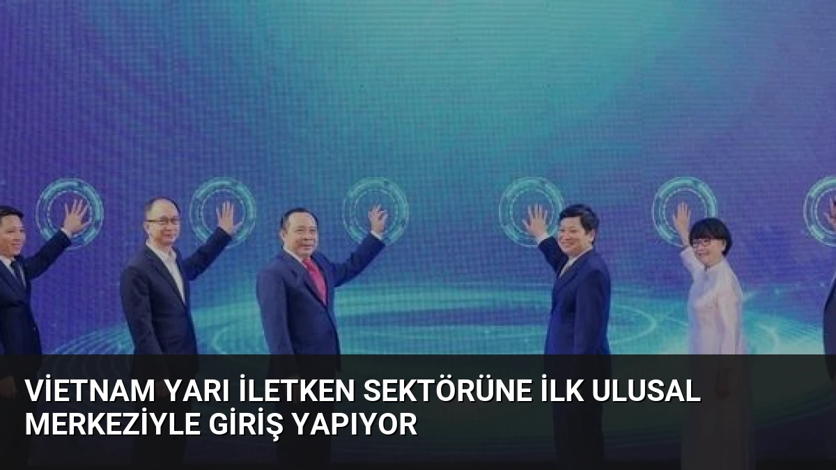 Vietnam Yarı İletken Sektörüne İlk Ulusal Merkeziyle Giriş Yapıyor