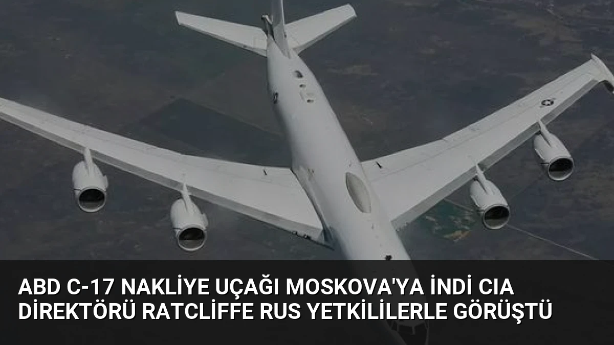 ABD C-17 Nakliye Uçağı Moskova’ya İndi CIA Direktörü Ratcliffe Rus Yetkililerle Görüştü