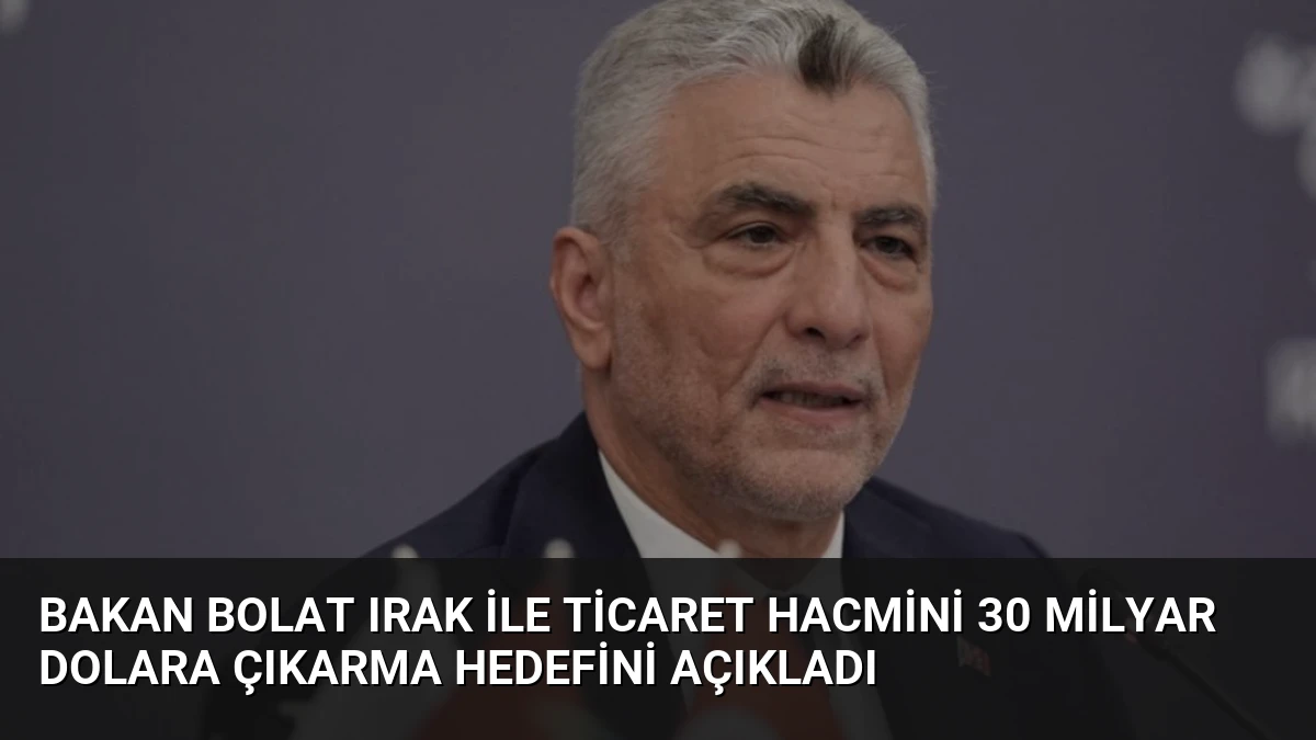 Bakan Bolat Irak ile Ticaret Hacmini 30 Milyar Dolara Çıkarma Hedefini Açıkladı