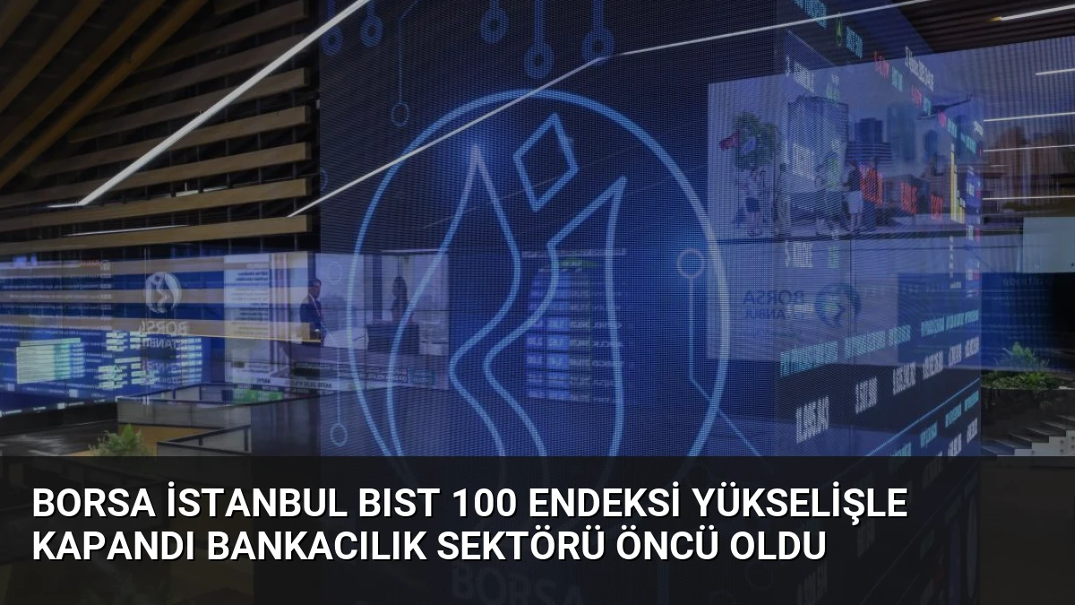 Borsa İstanbul BIST 100 Endeksi Yükselişle Kapandı Bankacılık Sektörü Öncü Oldu