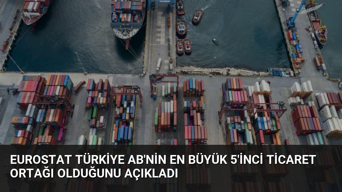 Eurostat Türkiye AB’nin En Büyük 5’inci Ticaret Ortağı Olduğunu Açıkladı