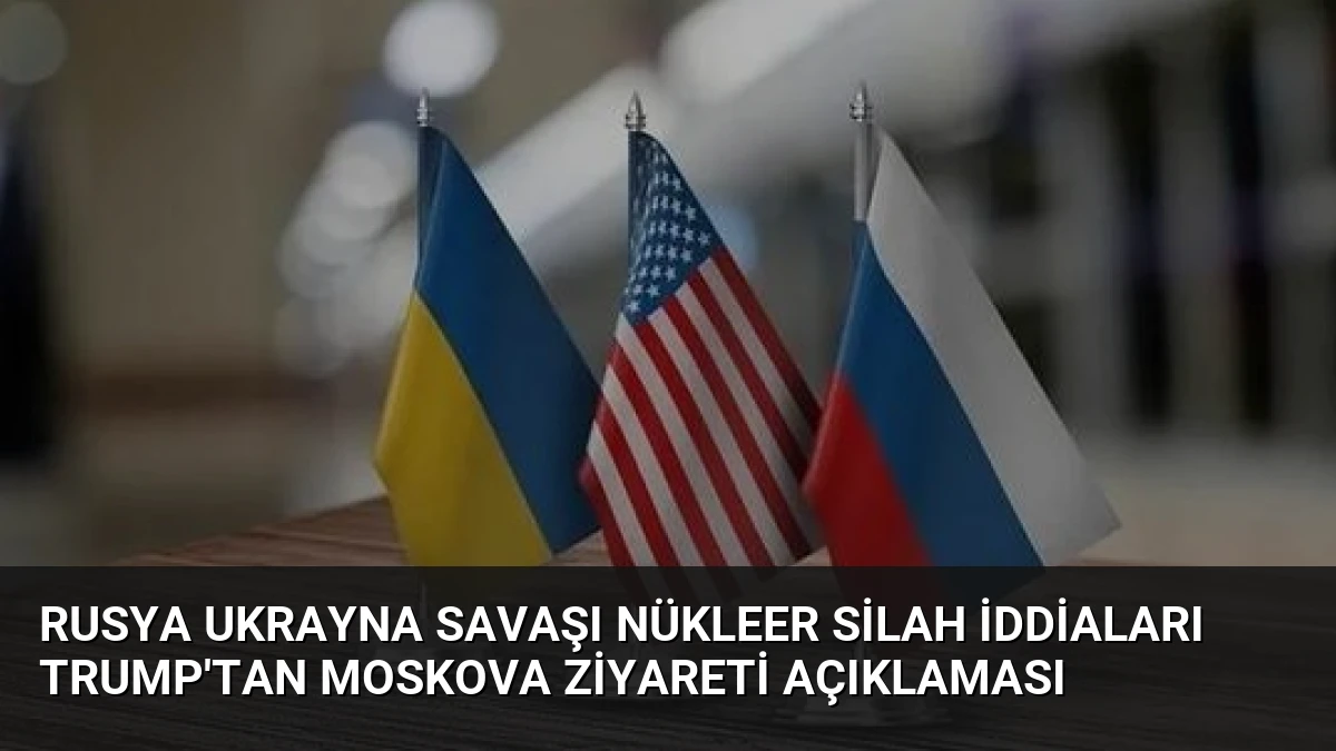 Rusya Ukrayna Savaşı Nükleer Silah İddiaları Trump’tan Moskova Ziyareti Açıklaması