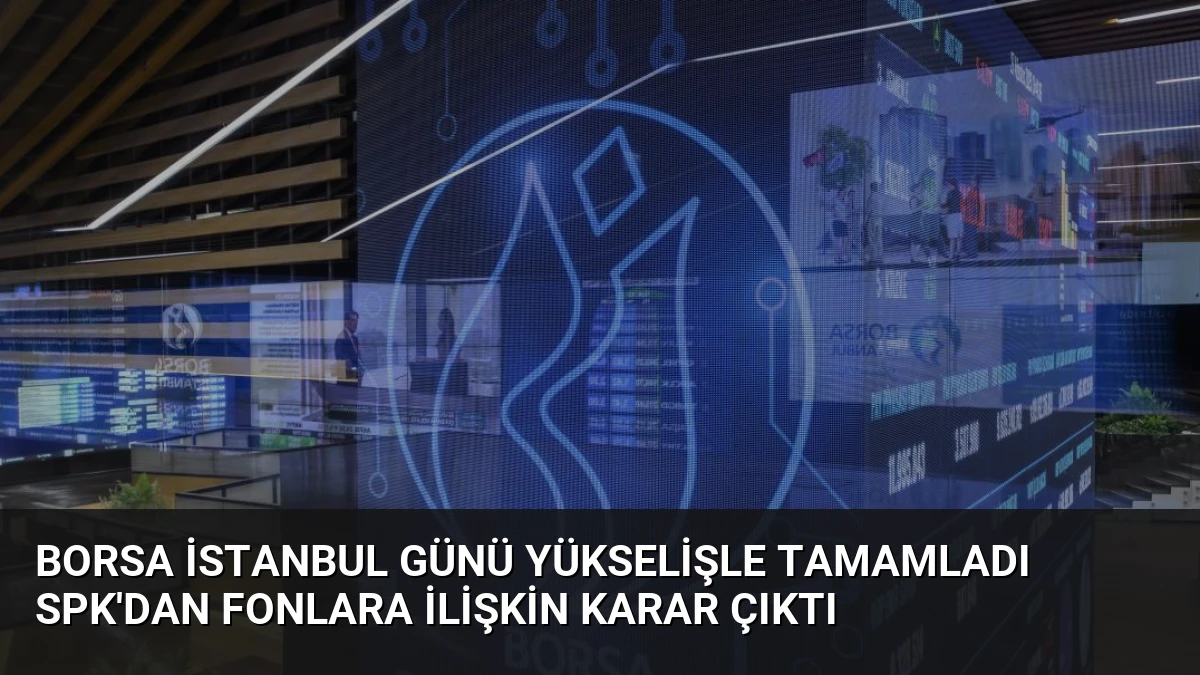 Borsa İstanbul Günü Yükselişle Tamamladı SPK’dan Fonlara İlişkin Karar Çıktı