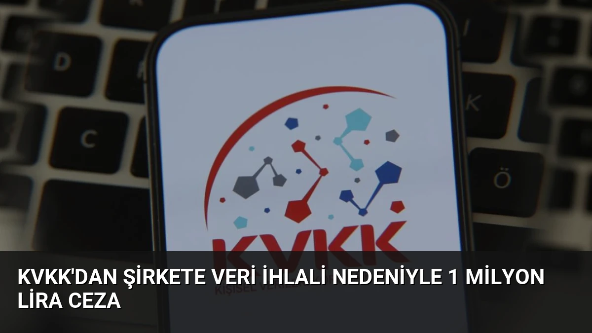 KVKK’dan Şirkete Veri İhlali Nedeniyle 1 Milyon Lira Ceza