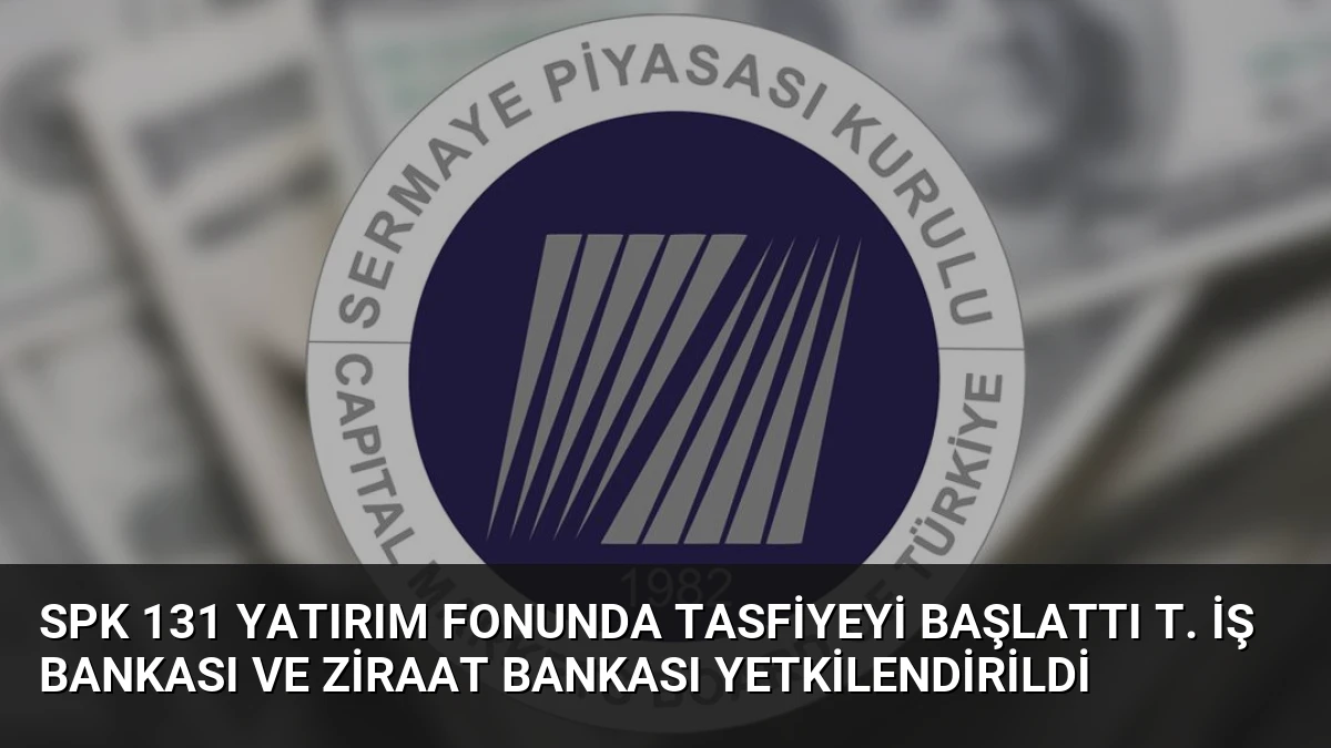 SPK 131 Yatırım Fonunda Tasfiyeyi Başlattı T. İş Bankası ve Ziraat Bankası Yetkilendirildi