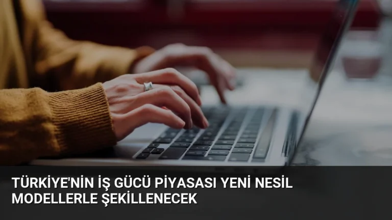 Türkiye’nin İş Gücü Piyasası Yeni Nesil Modellerle Şekillenecek