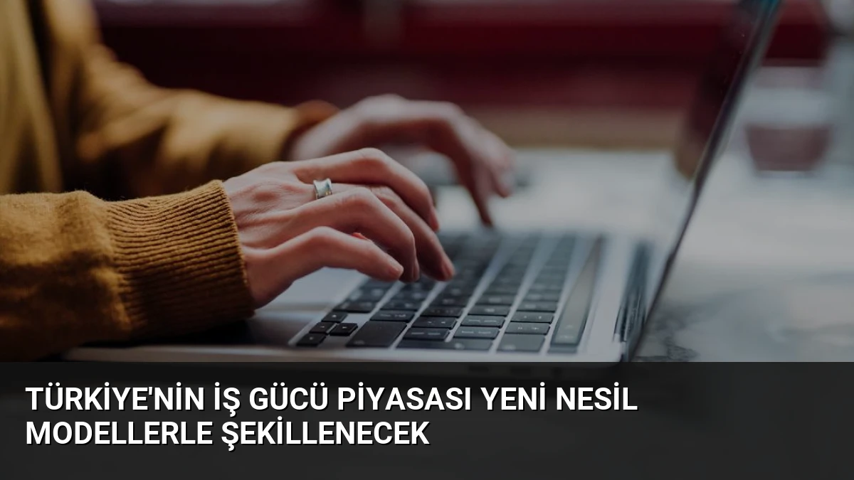 Türkiye’nin İş Gücü Piyasası Yeni Nesil Modellerle Şekillenecek