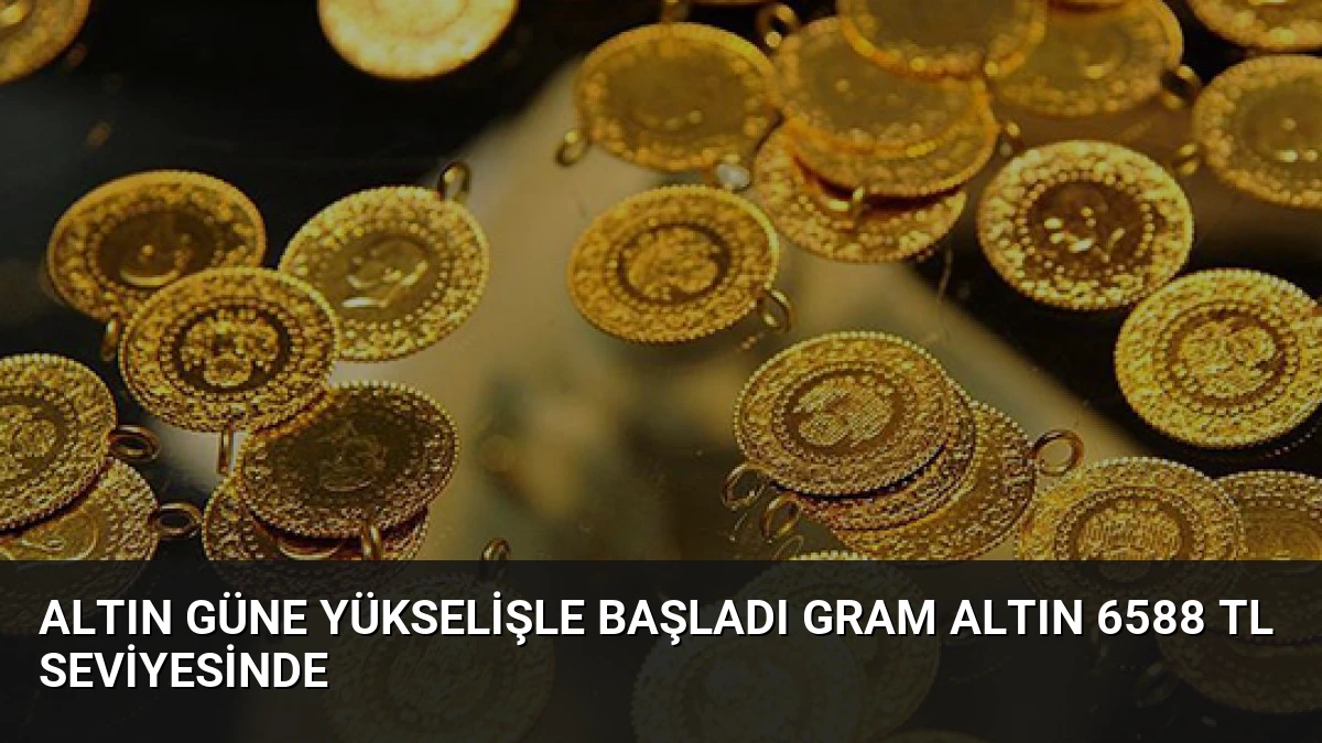 Altın Güne Yükselişle Başladı Gram Altın 6588 TL Seviyesinde