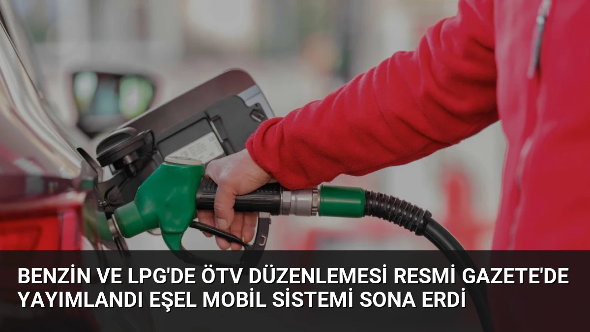 Benzin ve LPG’de ÖTV Düzenlemesi Resmi Gazete’de Yayımlandı Eşel Mobil Sistemi Sona Erdi