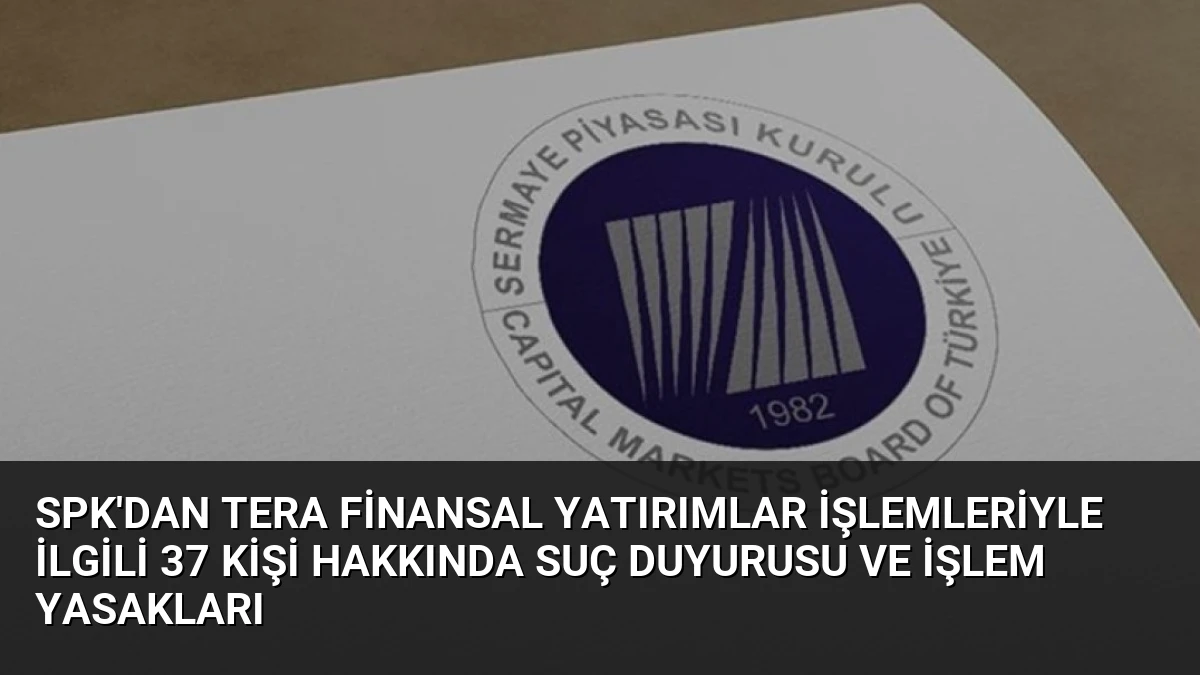 SPK’dan Tera Finansal Yatırımlar İşlemleriyle İlgili 37 Kişi Hakkında Suç Duyurusu ve İşlem Yasakları