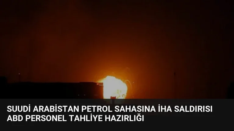 Suudi Arabistan Petrol Sahasına İHA Saldırısı ABD Personel Tahliye Hazırlığı