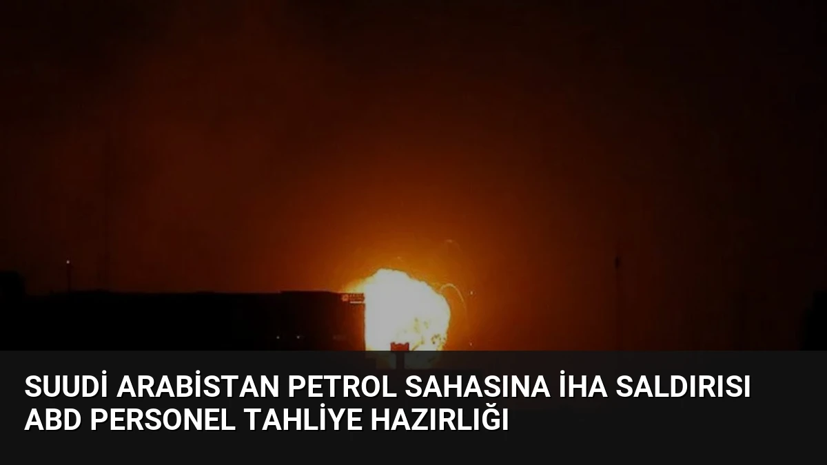 Suudi Arabistan Petrol Sahasına İHA Saldırısı ABD Personel Tahliye Hazırlığı